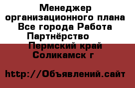 Менеджер организационного плана - Все города Работа » Партнёрство   . Пермский край,Соликамск г.